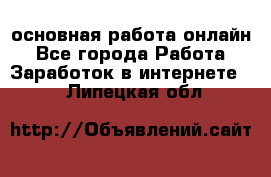 основная работа онлайн - Все города Работа » Заработок в интернете   . Липецкая обл.